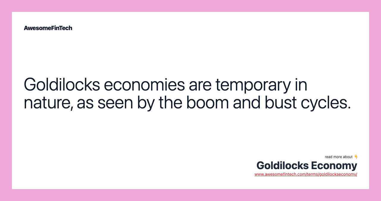 Goldilocks economies are temporary in nature, as seen by the boom and bust cycles.