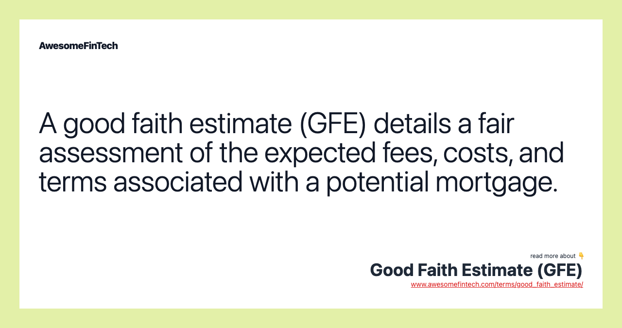 A good faith estimate (GFE) details a fair assessment of the expected fees, costs, and terms associated with a potential mortgage.