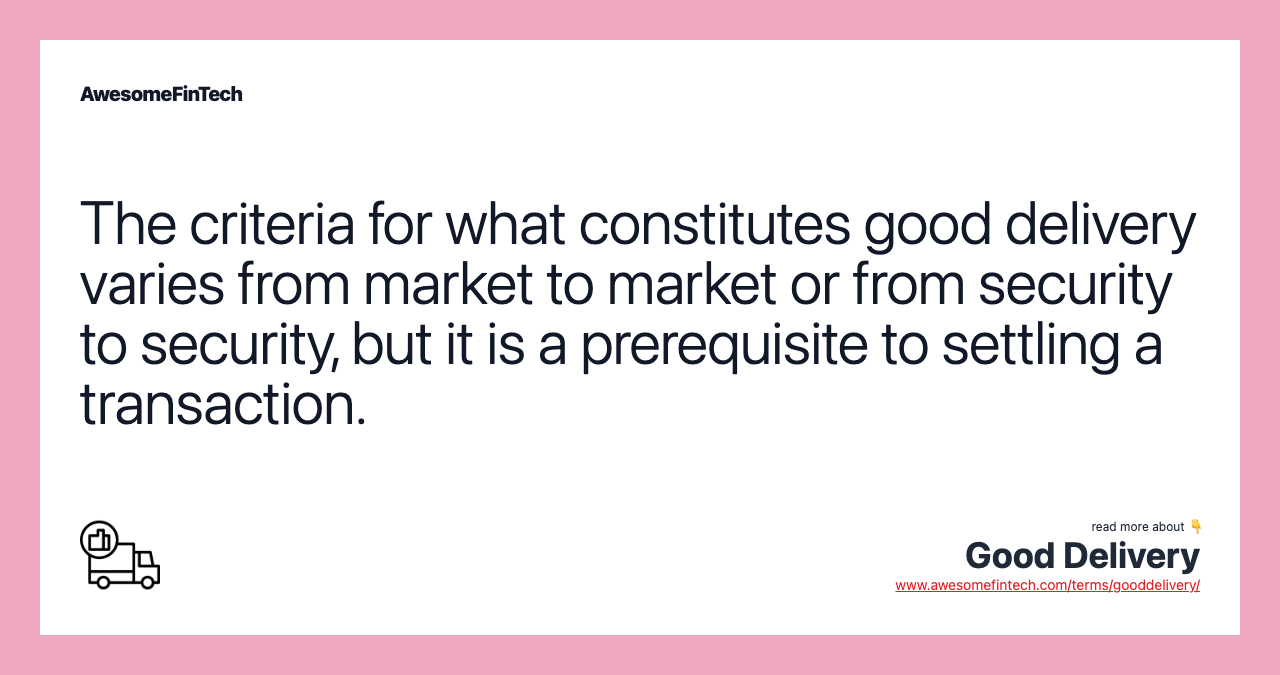 The criteria for what constitutes good delivery varies from market to market or from security to security, but it is a prerequisite to settling a transaction.