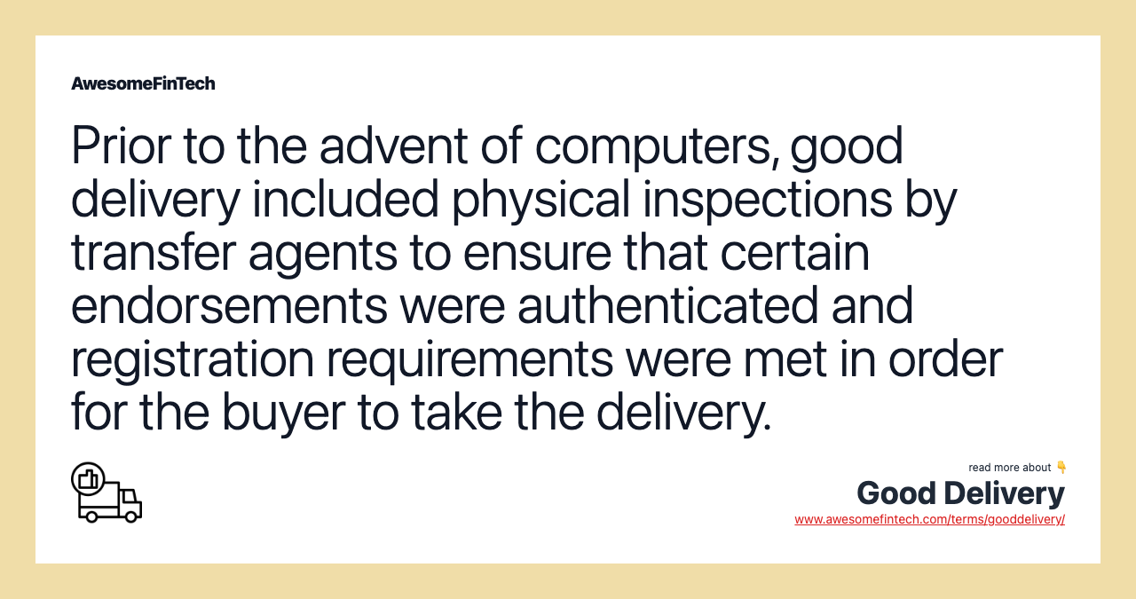 Prior to the advent of computers, good delivery included physical inspections by transfer agents to ensure that certain endorsements were authenticated and registration requirements were met in order for the buyer to take the delivery.