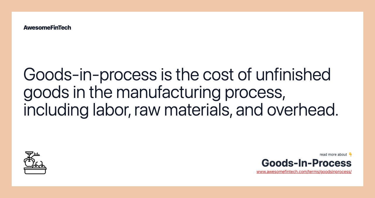Goods-in-process is the cost of unfinished goods in the manufacturing process, including labor, raw materials, and overhead.