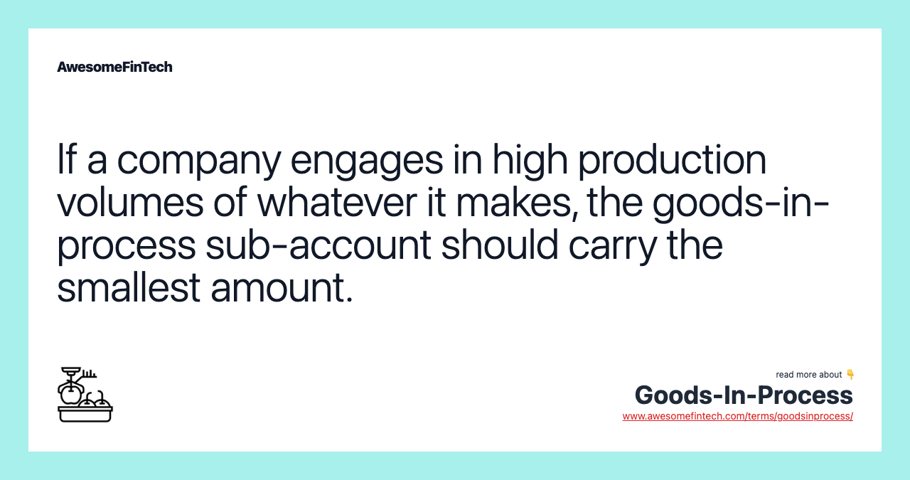 If a company engages in high production volumes of whatever it makes, the goods-in-process sub-account should carry the smallest amount.