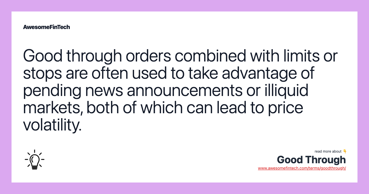 Good through orders combined with limits or stops are often used to take advantage of pending news announcements or illiquid markets, both of which can lead to price volatility.