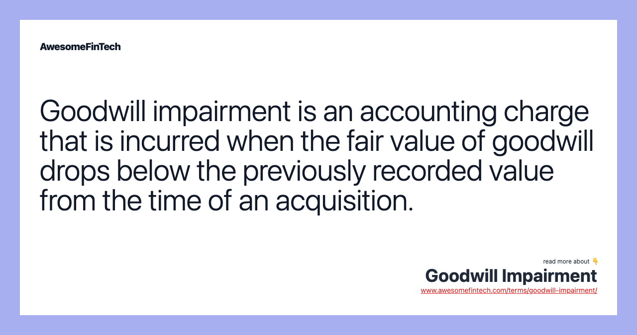 Goodwill impairment is an accounting charge that is incurred when the fair value of goodwill drops below the previously recorded value from the time of an acquisition.