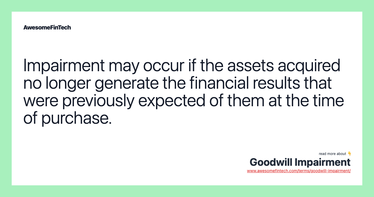 Impairment may occur if the assets acquired no longer generate the financial results that were previously expected of them at the time of purchase.