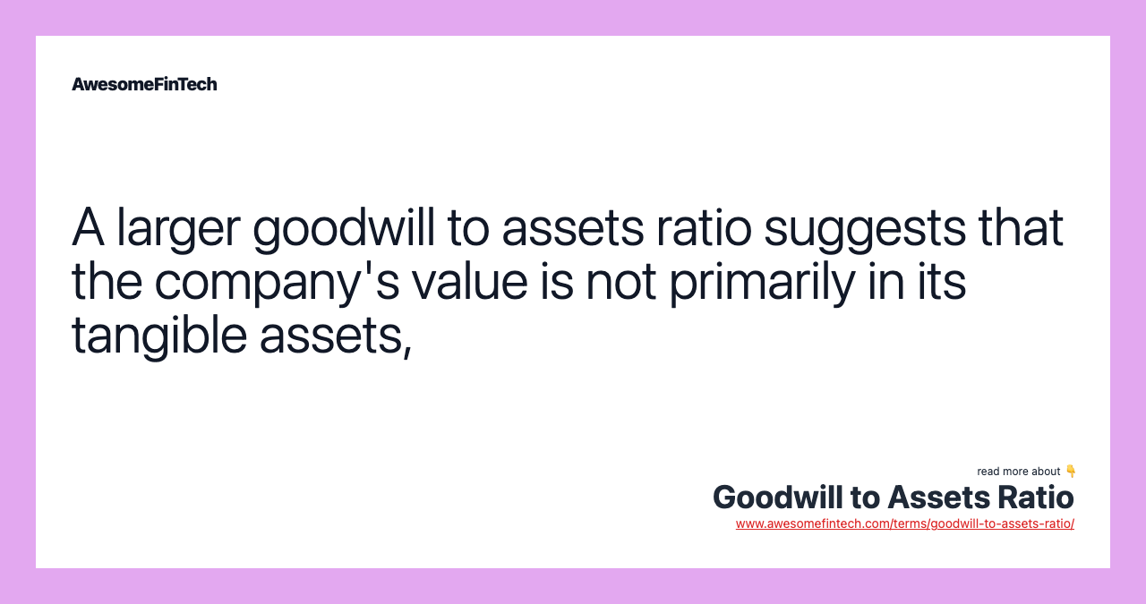 A larger goodwill to assets ratio suggests that the company's value is not primarily in its tangible assets,