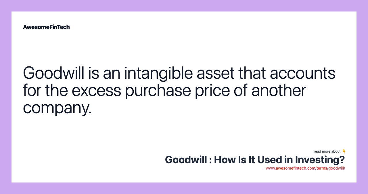 Goodwill is an intangible asset that accounts for the excess purchase price of another company.
