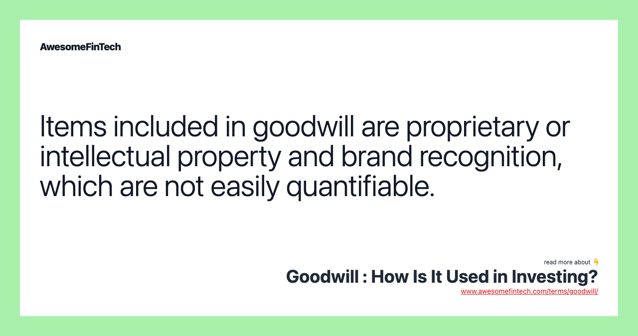 Items included in goodwill are proprietary or intellectual property and brand recognition, which are not easily quantifiable.