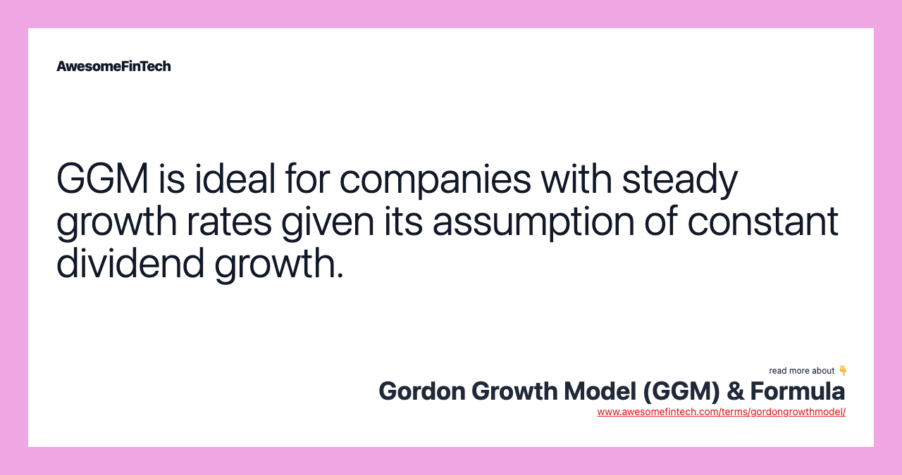 GGM is ideal for companies with steady growth rates given its assumption of constant dividend growth.