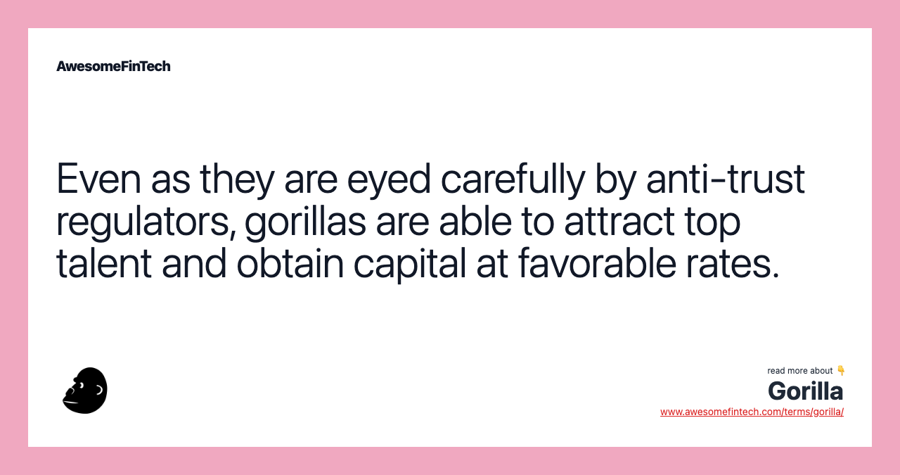 Even as they are eyed carefully by anti-trust regulators, gorillas are able to attract top talent and obtain capital at favorable rates.