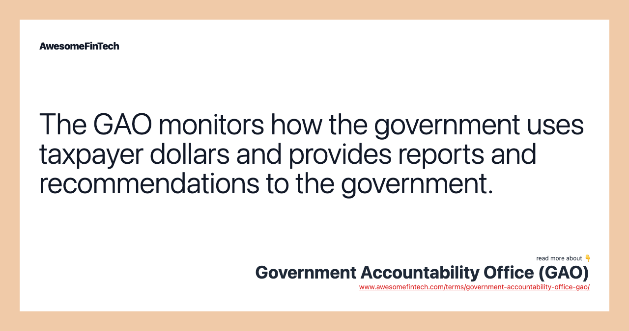 The GAO monitors how the government uses taxpayer dollars and provides reports and recommendations to the government.