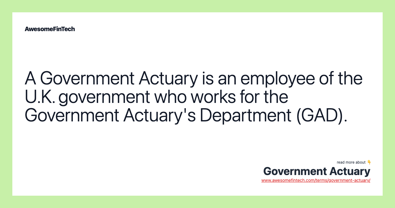 A Government Actuary is an employee of the U.K. government who works for the Government Actuary's Department (GAD).