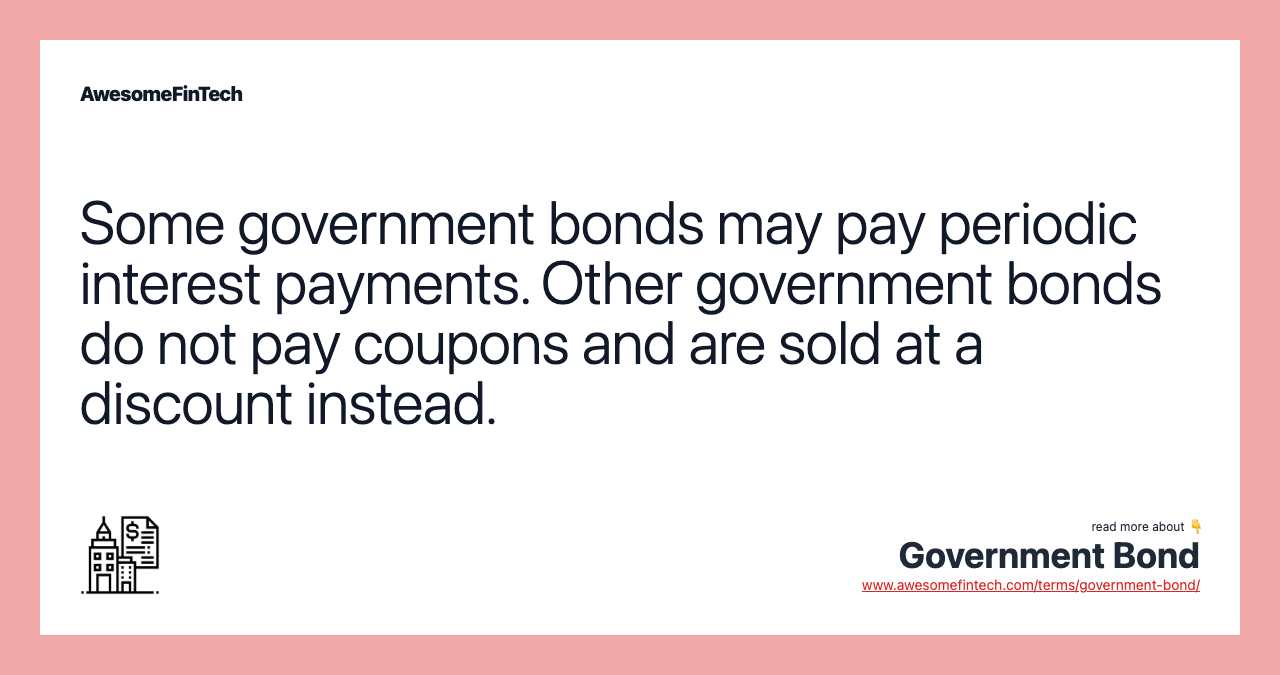 Some government bonds may pay periodic interest payments. Other government bonds do not pay coupons and are sold at a discount instead.