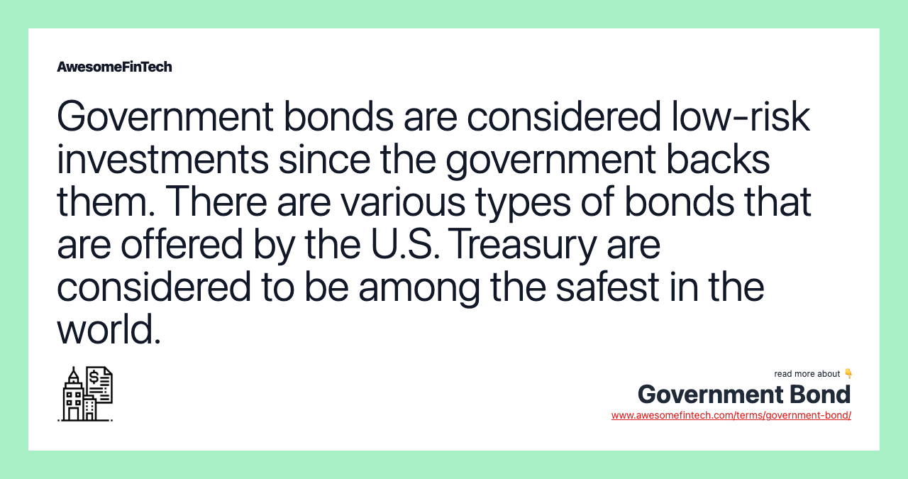 Government bonds are considered low-risk investments since the government backs them. There are various types of bonds that are offered by the U.S. Treasury are considered to be among the safest in the world.