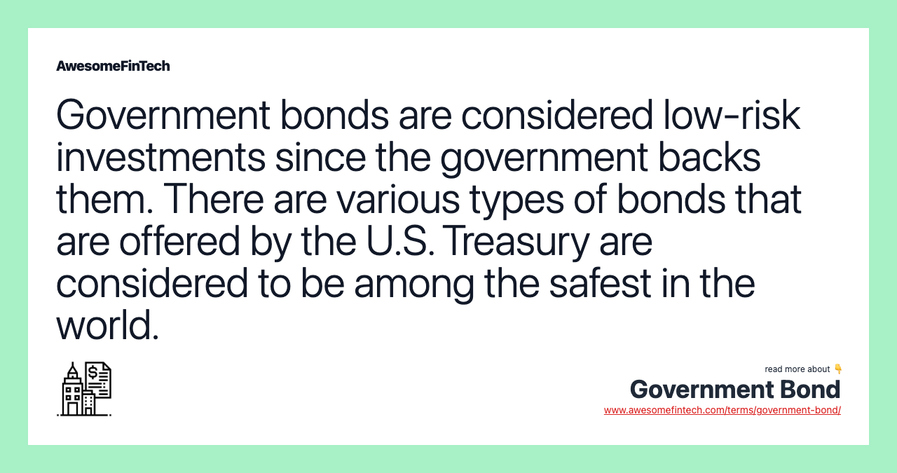 Government bonds are considered low-risk investments since the government backs them. There are various types of bonds that are offered by the U.S. Treasury are considered to be among the safest in the world.