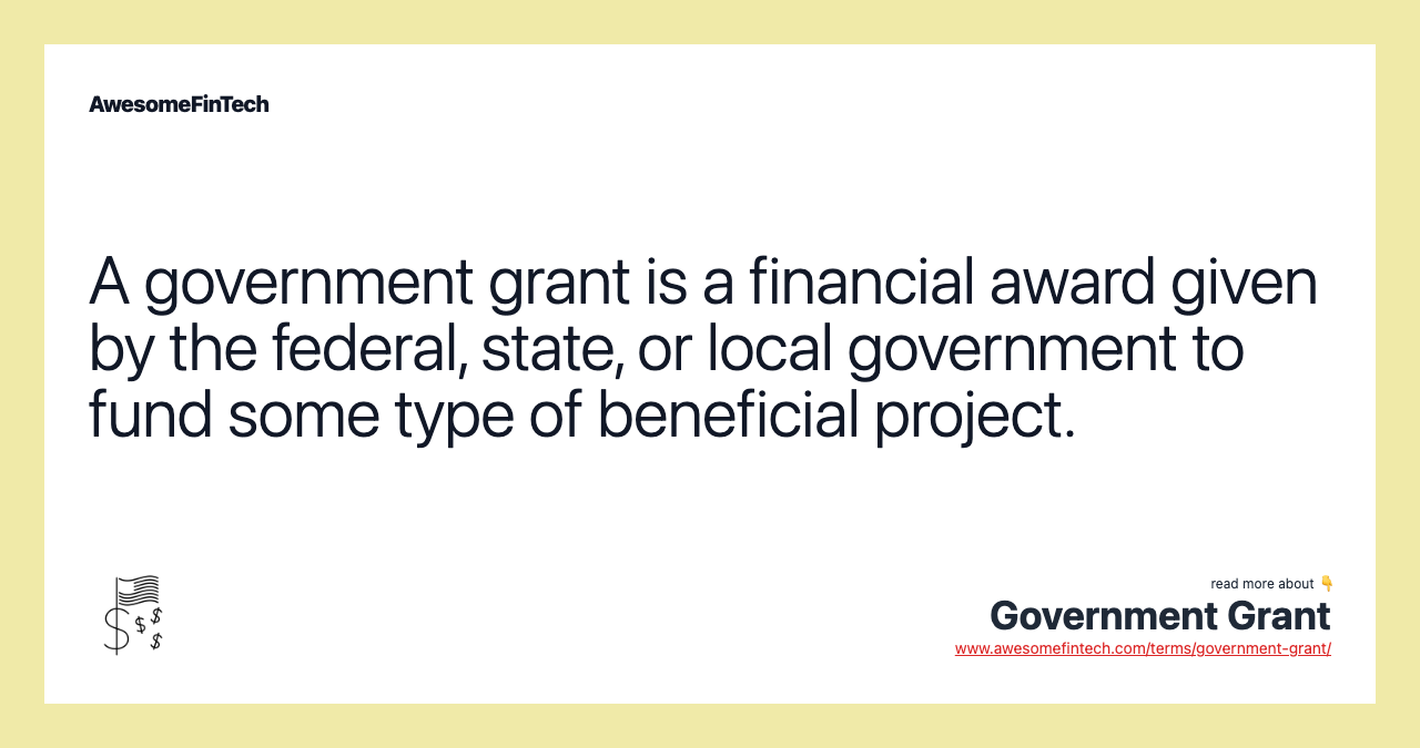 A government grant is a financial award given by the federal, state, or local government to fund some type of beneficial project.