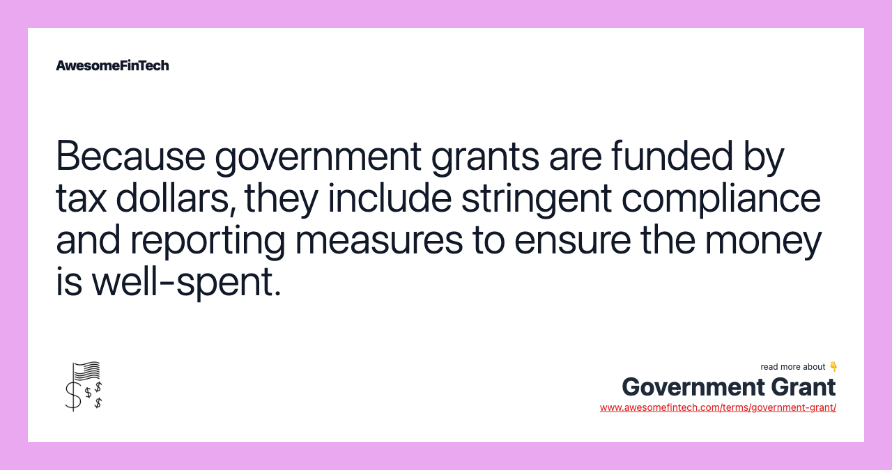 Because government grants are funded by tax dollars, they include stringent compliance and reporting measures to ensure the money is well-spent.
