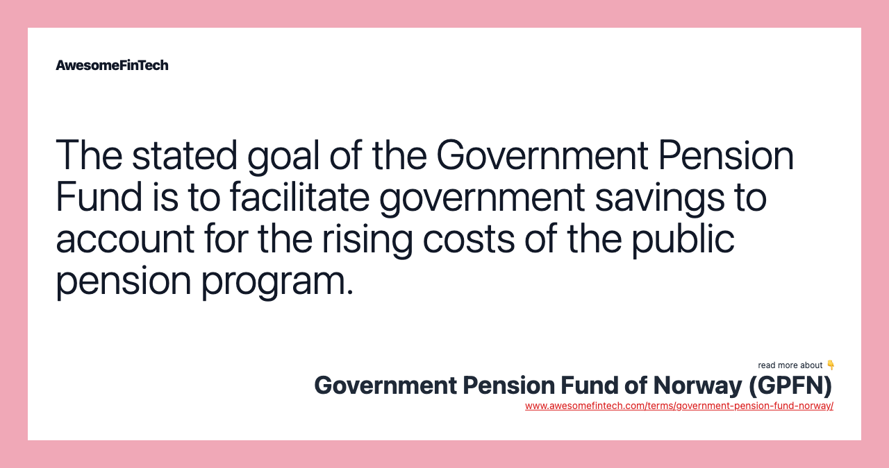 The stated goal of the Government Pension Fund is to facilitate government savings to account for the rising costs of the public pension program.