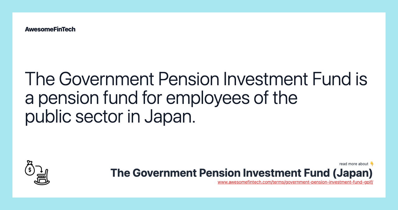 The Government Pension Investment Fund is a pension fund for employees of the public sector in Japan.