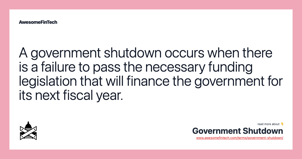 A government shutdown occurs when there is a failure to pass the necessary funding legislation that will finance the government for its next fiscal year.