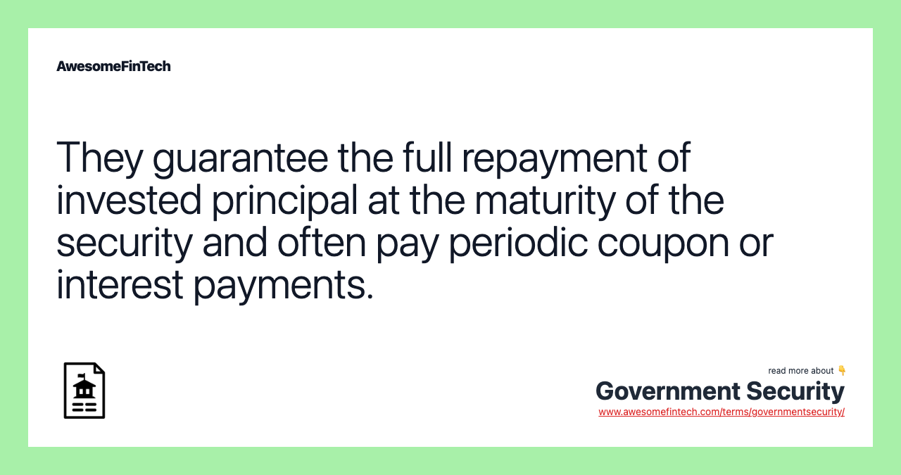 They guarantee the full repayment of invested principal at the maturity of the security and often pay periodic coupon or interest payments.