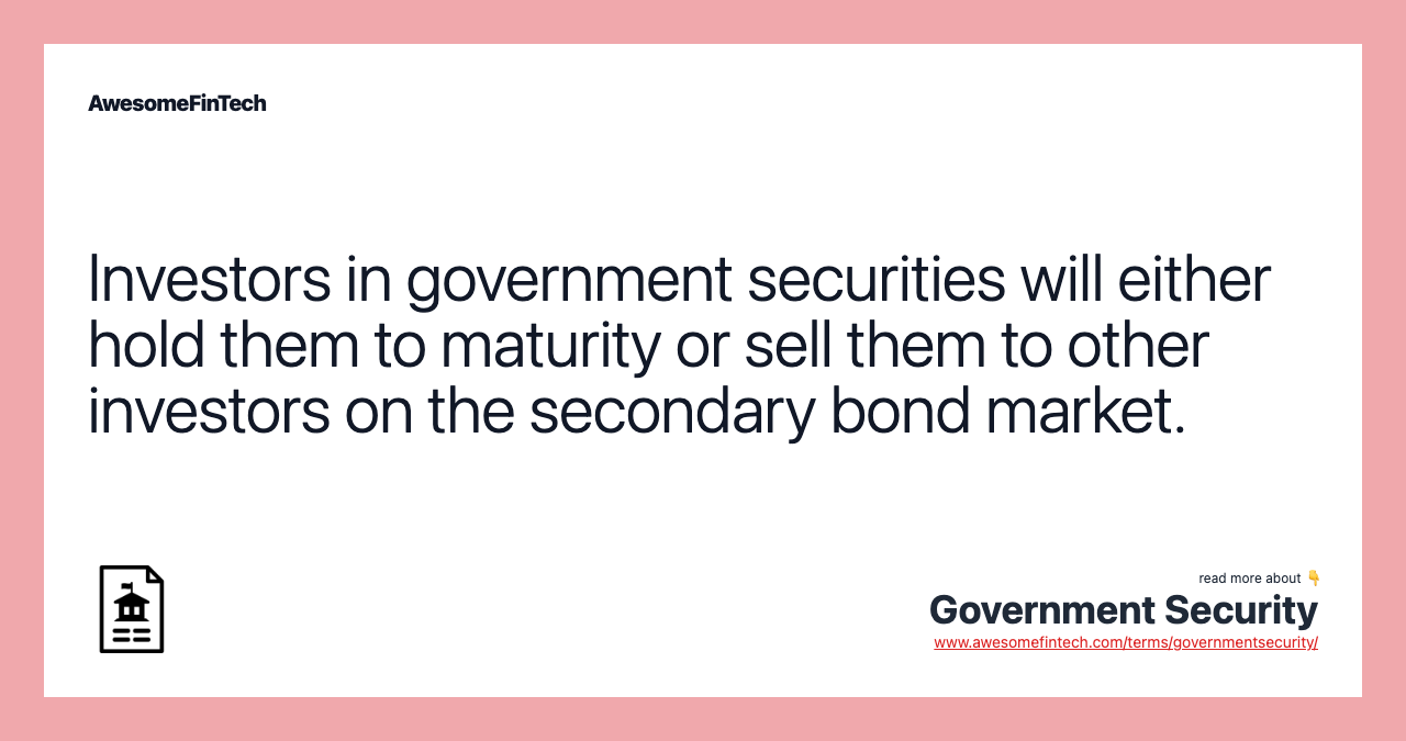 Investors in government securities will either hold them to maturity or sell them to other investors on the secondary bond market.