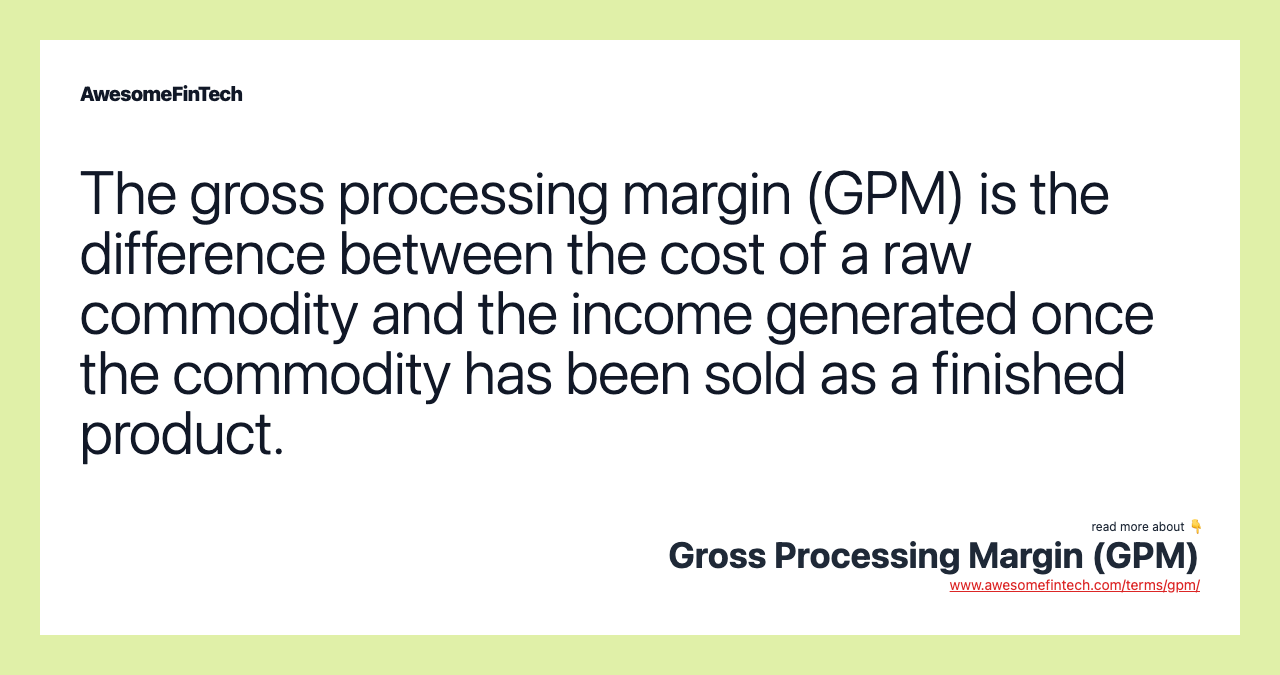 The gross processing margin (GPM) is the difference between the cost of a raw commodity and the income generated once the commodity has been sold as a finished product.