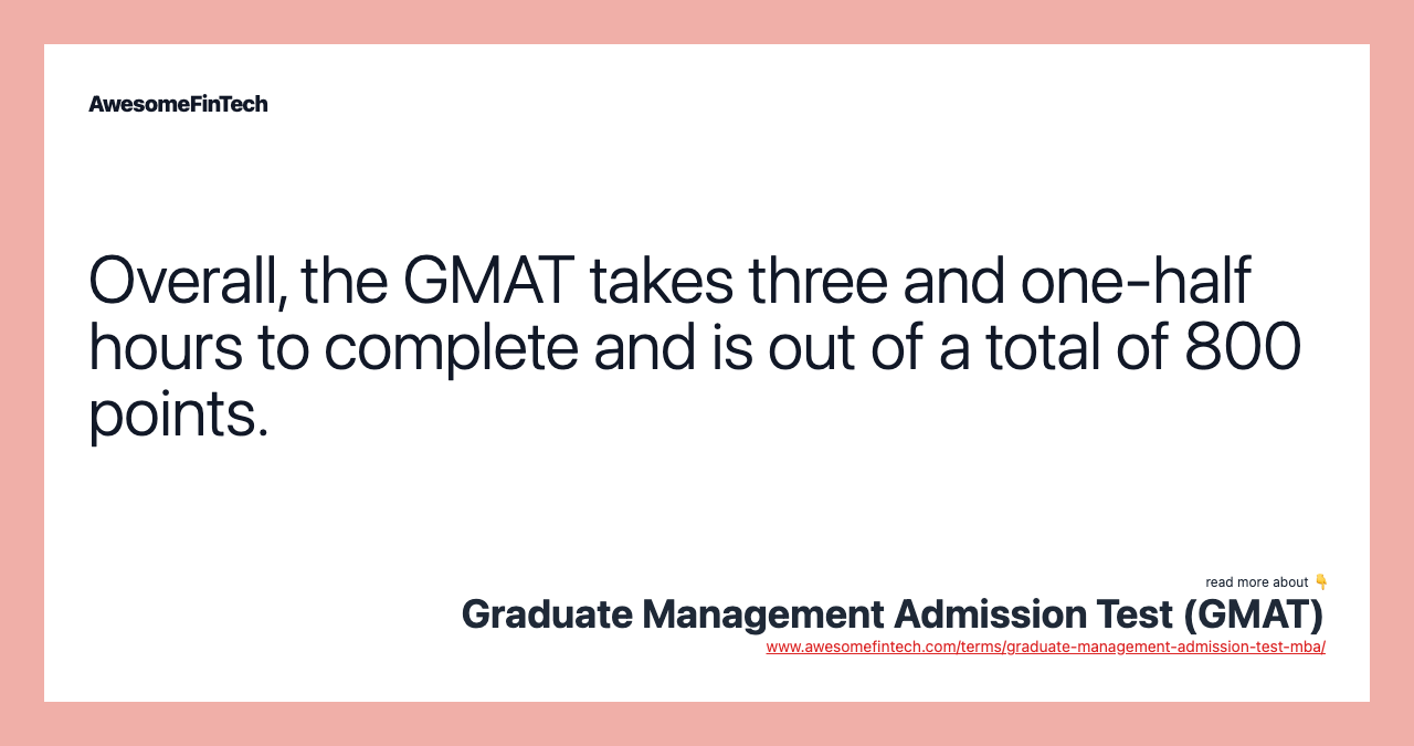 Overall, the GMAT takes three and one-half hours to complete and is out of a total of 800 points.