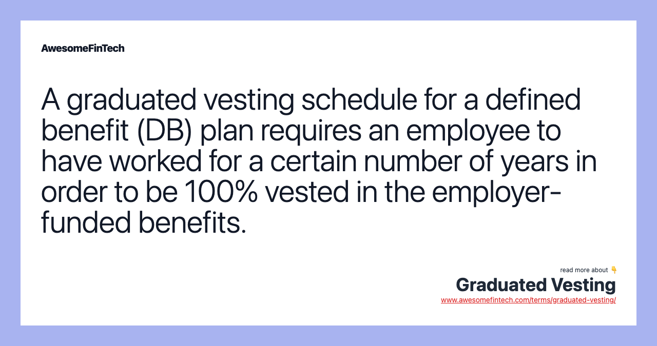 A graduated vesting schedule for a defined benefit (DB) plan requires an employee to have worked for a certain number of years in order to be 100% vested in the employer-funded benefits.