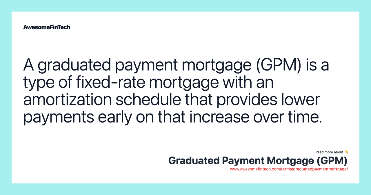 A graduated payment mortgage (GPM) is a type of fixed-rate mortgage with an amortization schedule that provides lower payments early on that increase over time.