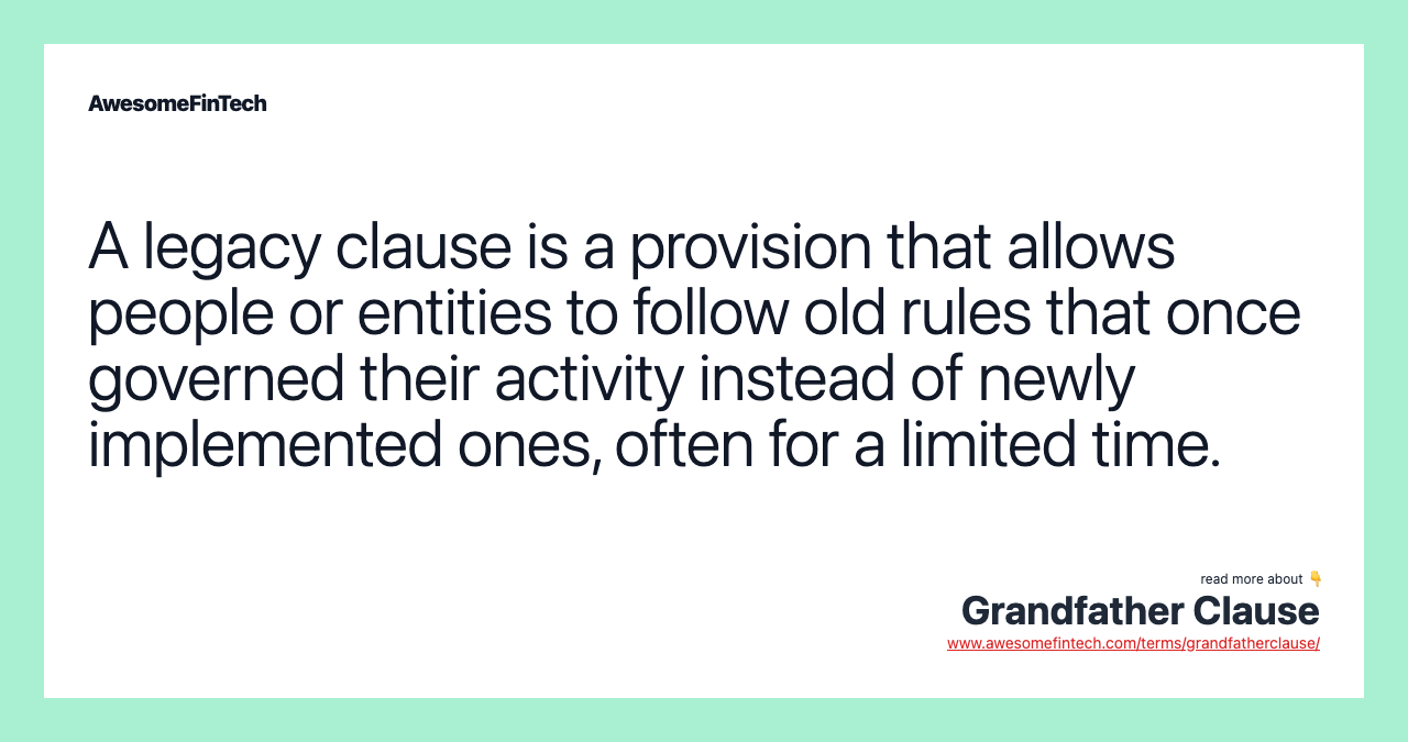 A legacy clause is a provision that allows people or entities to follow old rules that once governed their activity instead of newly implemented ones, often for a limited time.