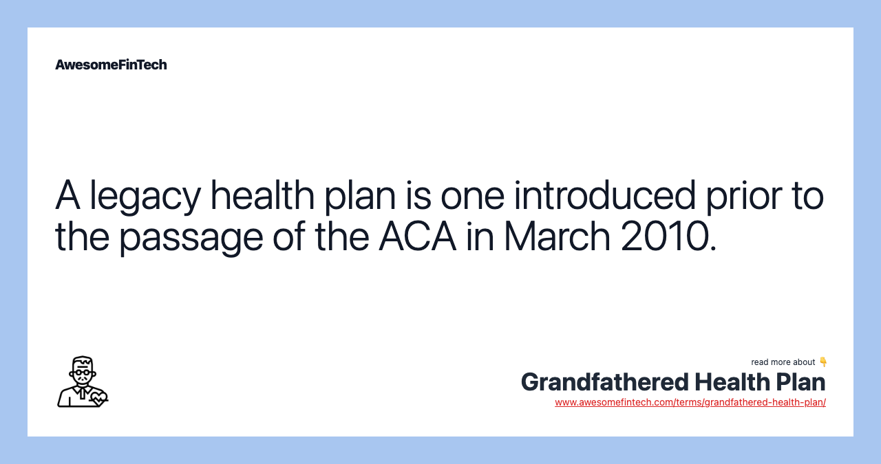 A legacy health plan is one introduced prior to the passage of the ACA in March 2010.