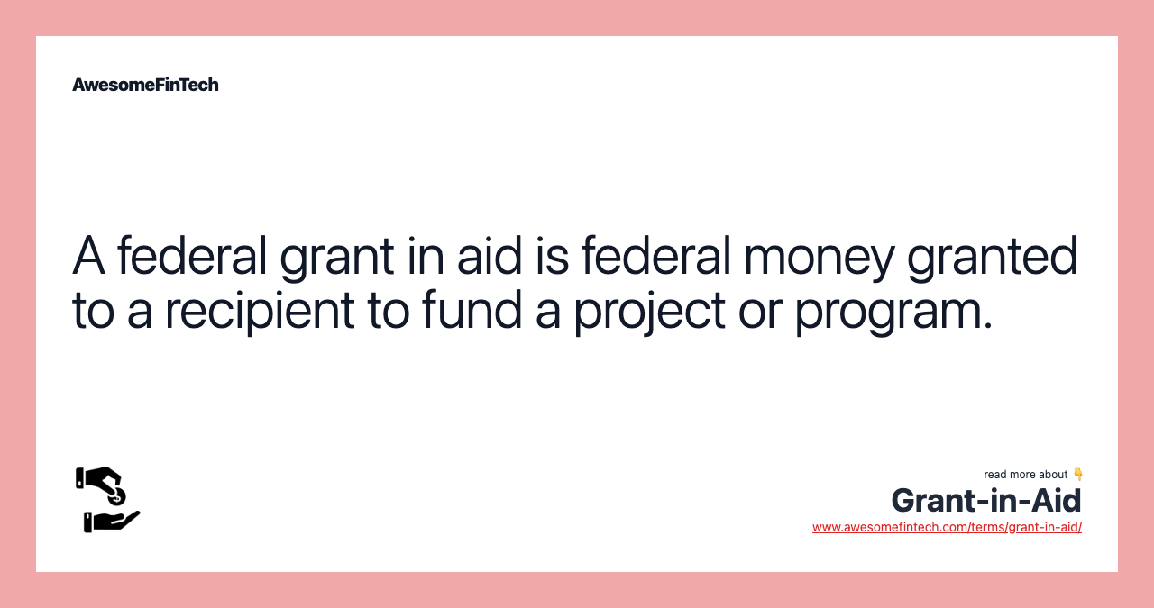 A federal grant in aid is federal money granted to a recipient to fund a project or program.