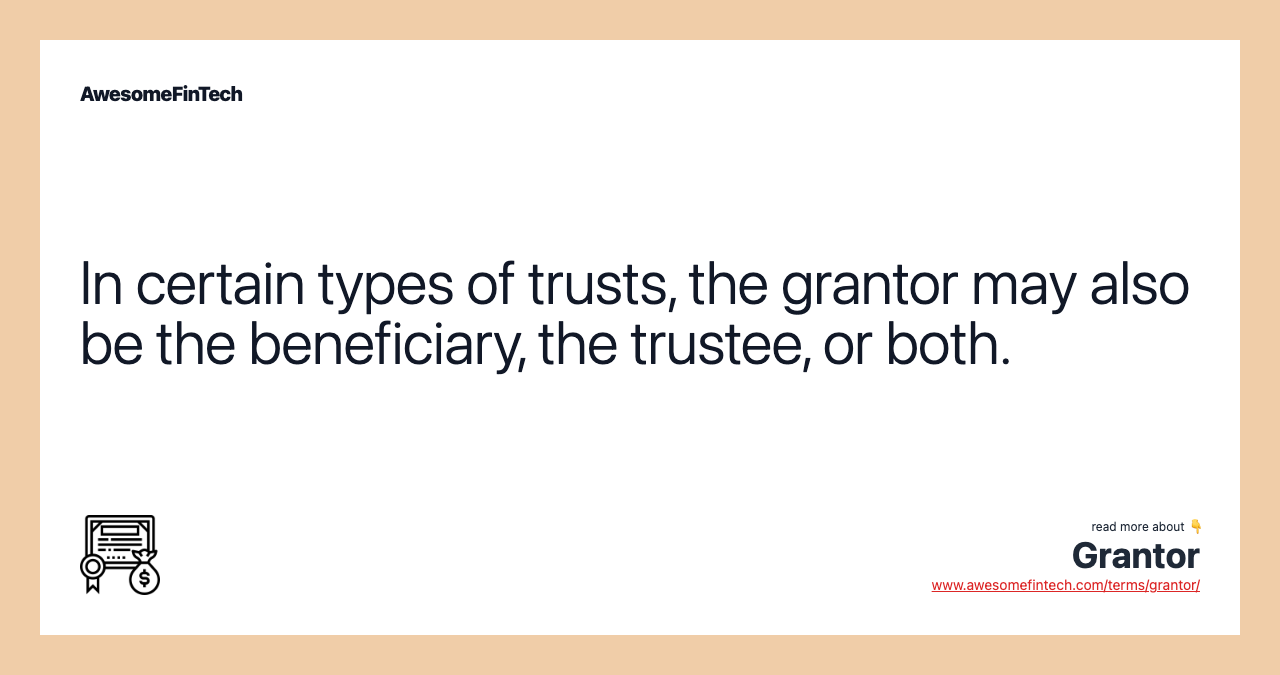 In certain types of trusts, the grantor may also be the beneficiary, the trustee, or both.