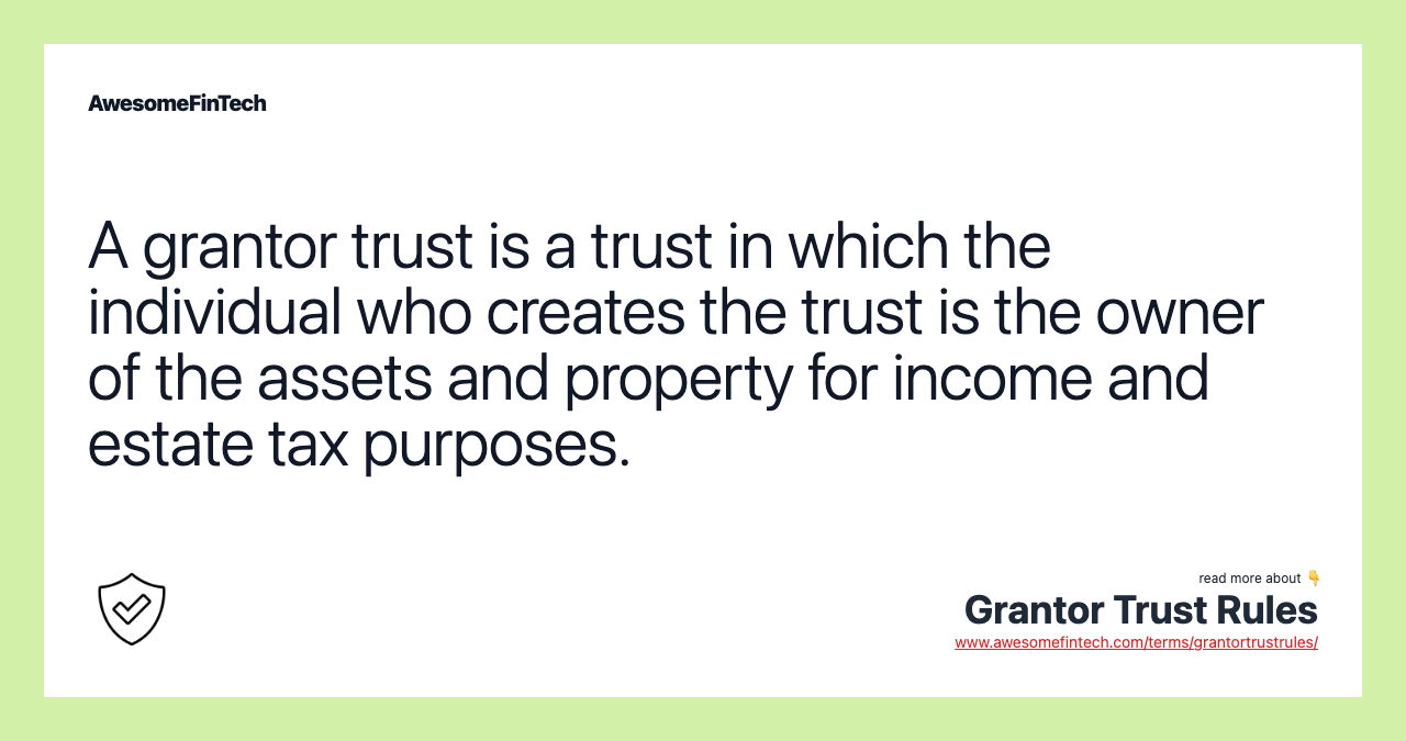 A grantor trust is a trust in which the individual who creates the trust is the owner of the assets and property for income and estate tax purposes.