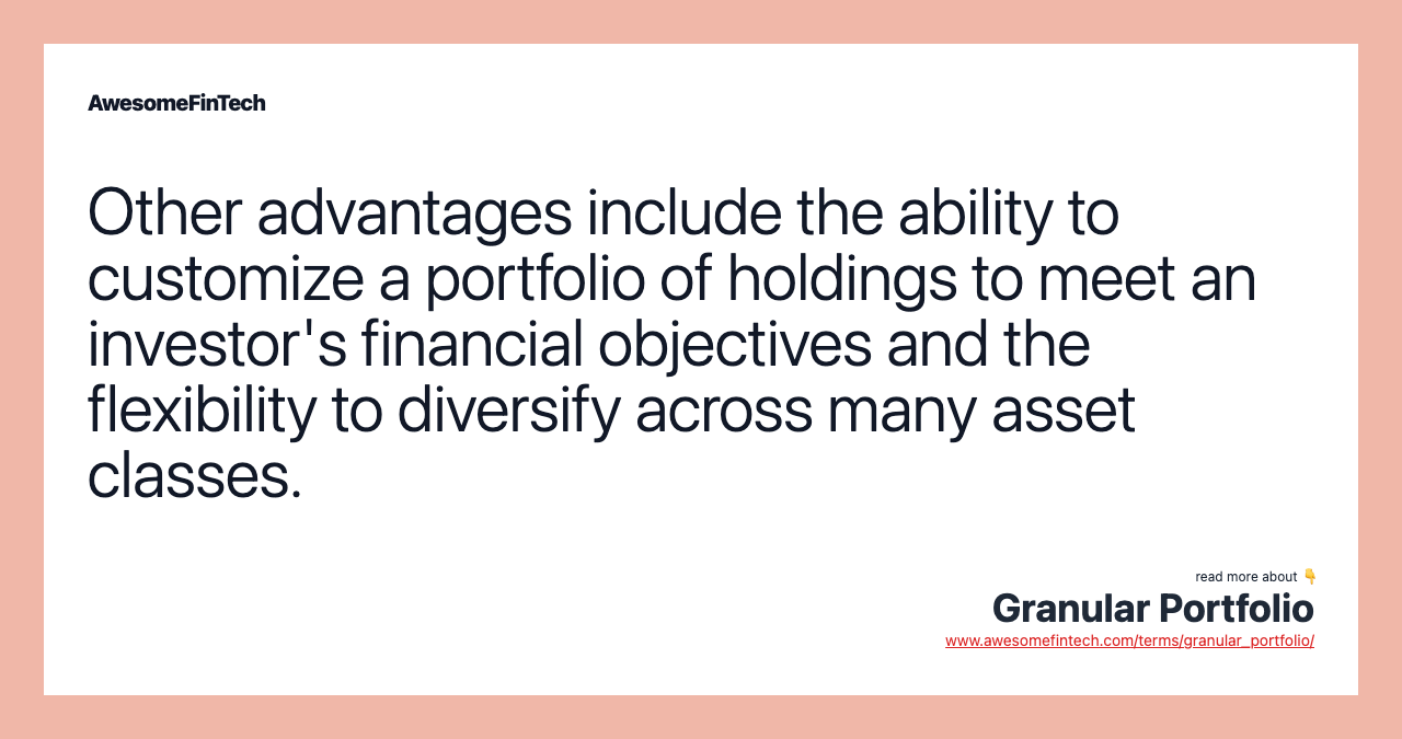 Other advantages include the ability to customize a portfolio of holdings to meet an investor's financial objectives and the flexibility to diversify across many asset classes.