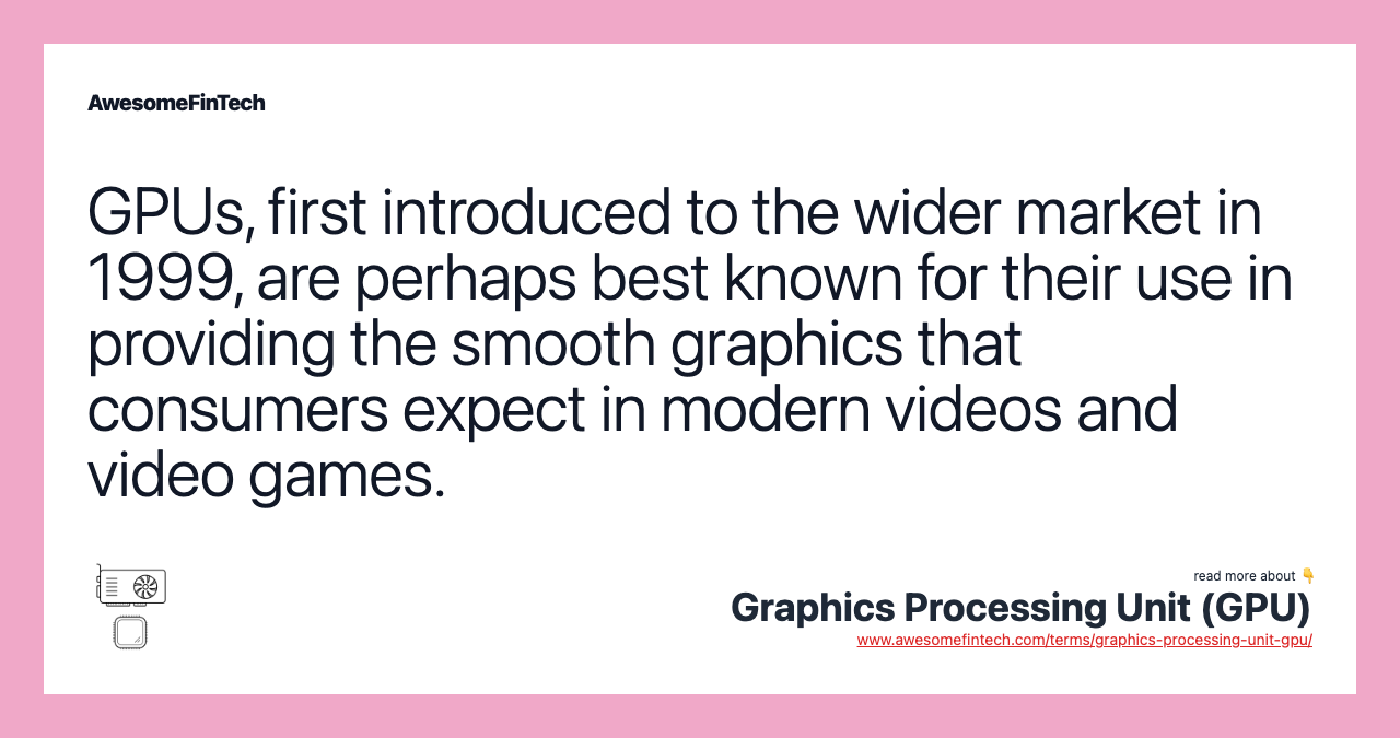 GPUs, first introduced to the wider market in 1999, are perhaps best known for their use in providing the smooth graphics that consumers expect in modern videos and video games.