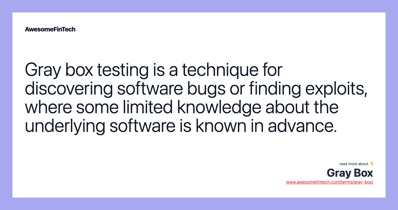 Gray box testing is a technique for discovering software bugs or finding exploits, where some limited knowledge about the underlying software is known in advance.