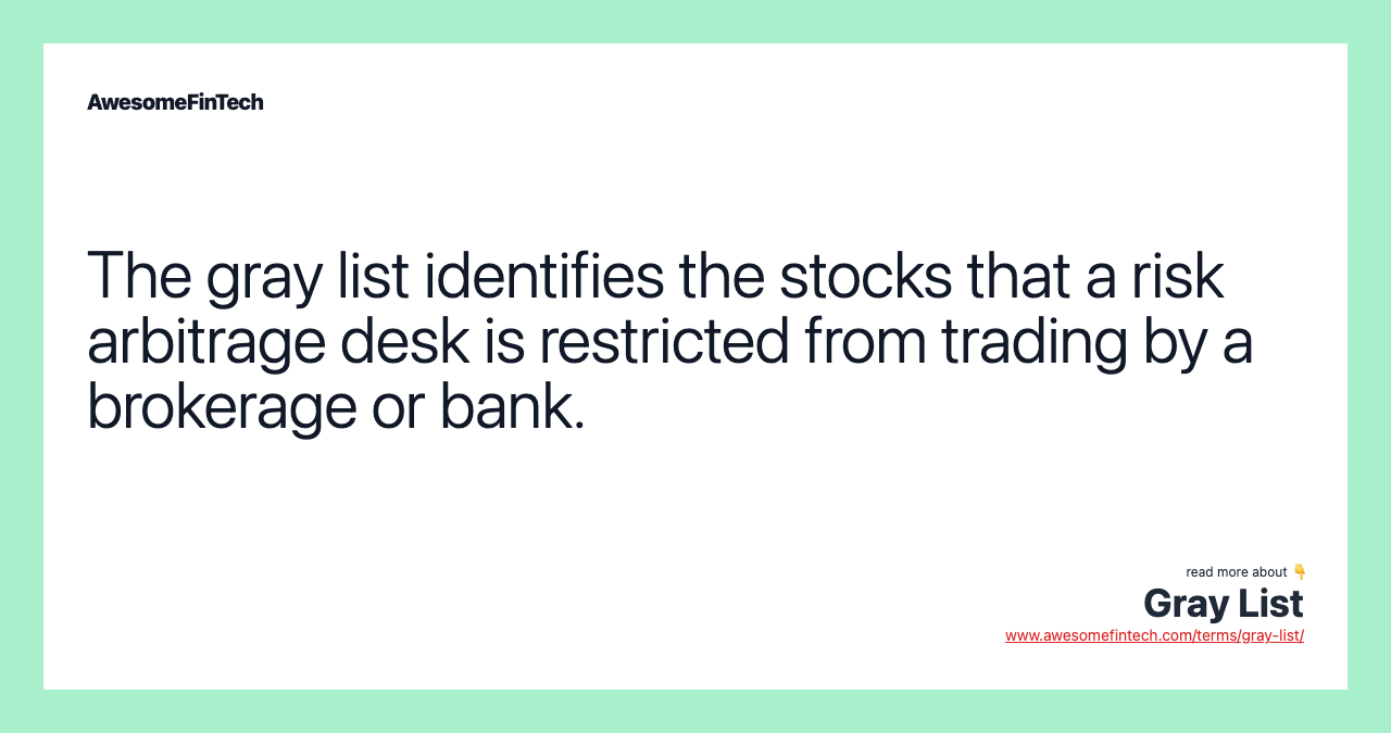 The gray list identifies the stocks that a risk arbitrage desk is restricted from trading by a brokerage or bank.
