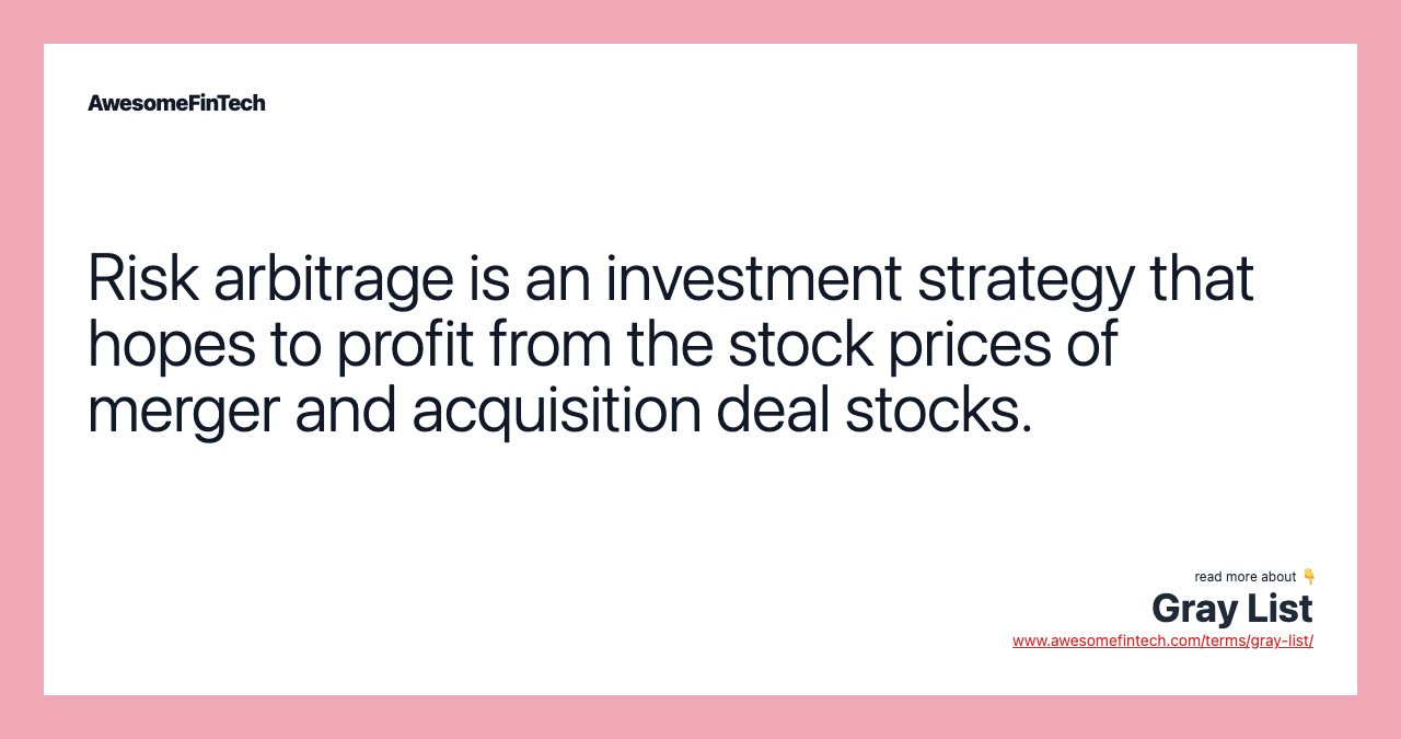 Risk arbitrage is an investment strategy that hopes to profit from the stock prices of merger and acquisition deal stocks.