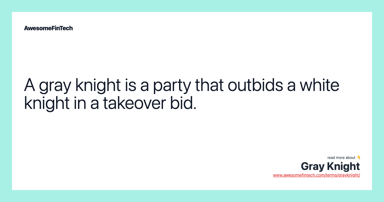 A gray knight is a party that outbids a white knight in a takeover bid.