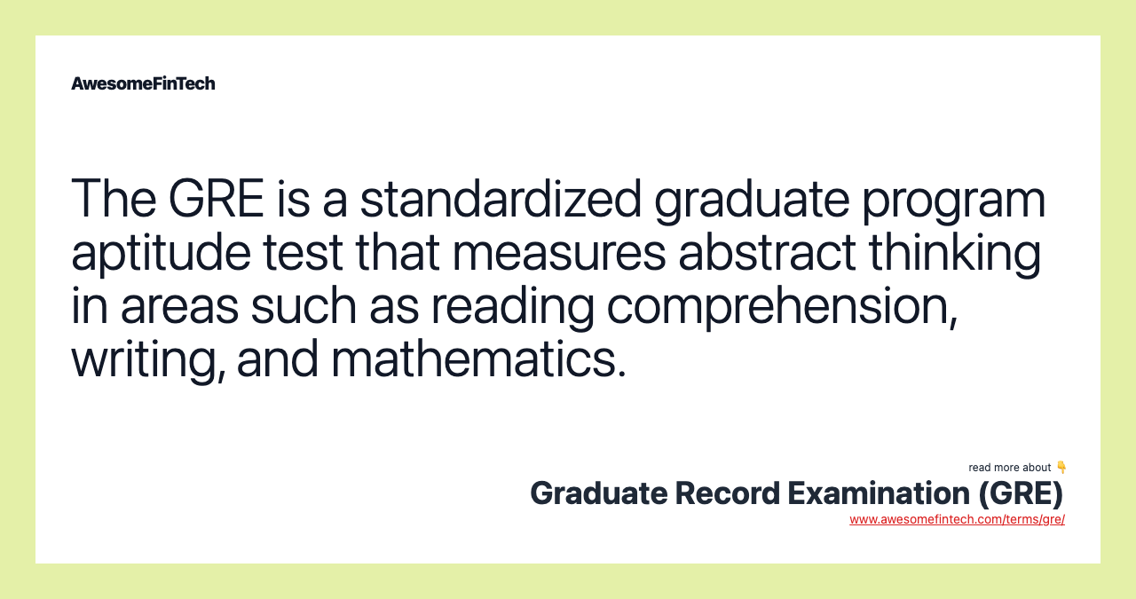 The GRE is a standardized graduate program aptitude test that measures abstract thinking in areas such as reading comprehension, writing, and mathematics.