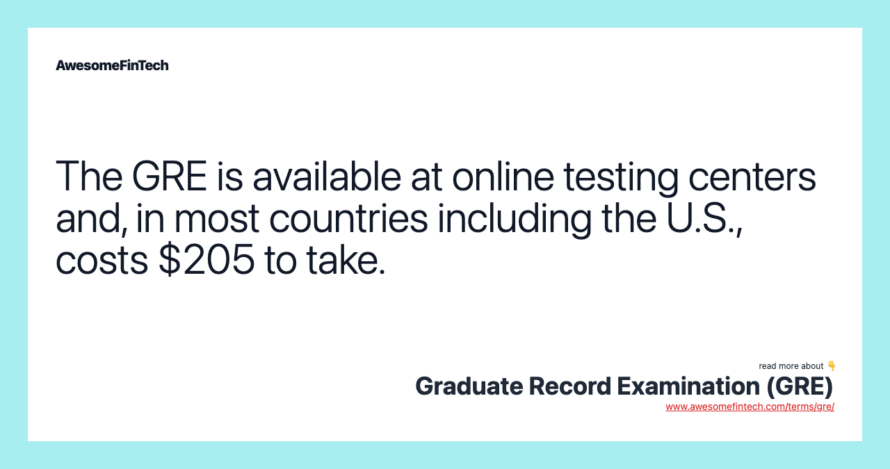 The GRE is available at online testing centers and, in most countries including the U.S., costs $205 to take.