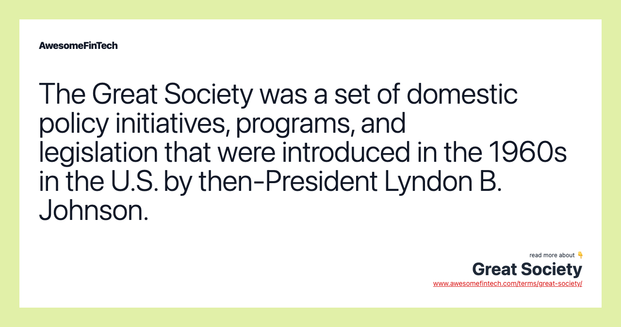 The Great Society was a set of domestic policy initiatives, programs, and legislation that were introduced in the 1960s in the U.S. by then-President Lyndon B. Johnson.