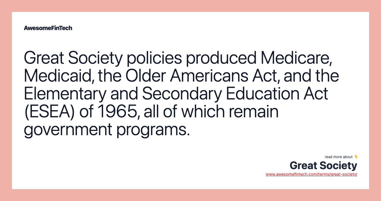 Great Society policies produced Medicare, Medicaid, the Older Americans Act, and the Elementary and Secondary Education Act (ESEA) of 1965, all of which remain government programs.