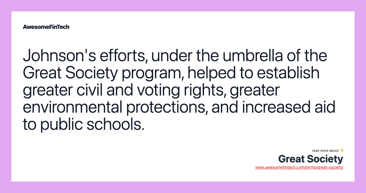 Johnson's efforts, under the umbrella of the Great Society program, helped to establish greater civil and voting rights, greater environmental protections, and increased aid to public schools.