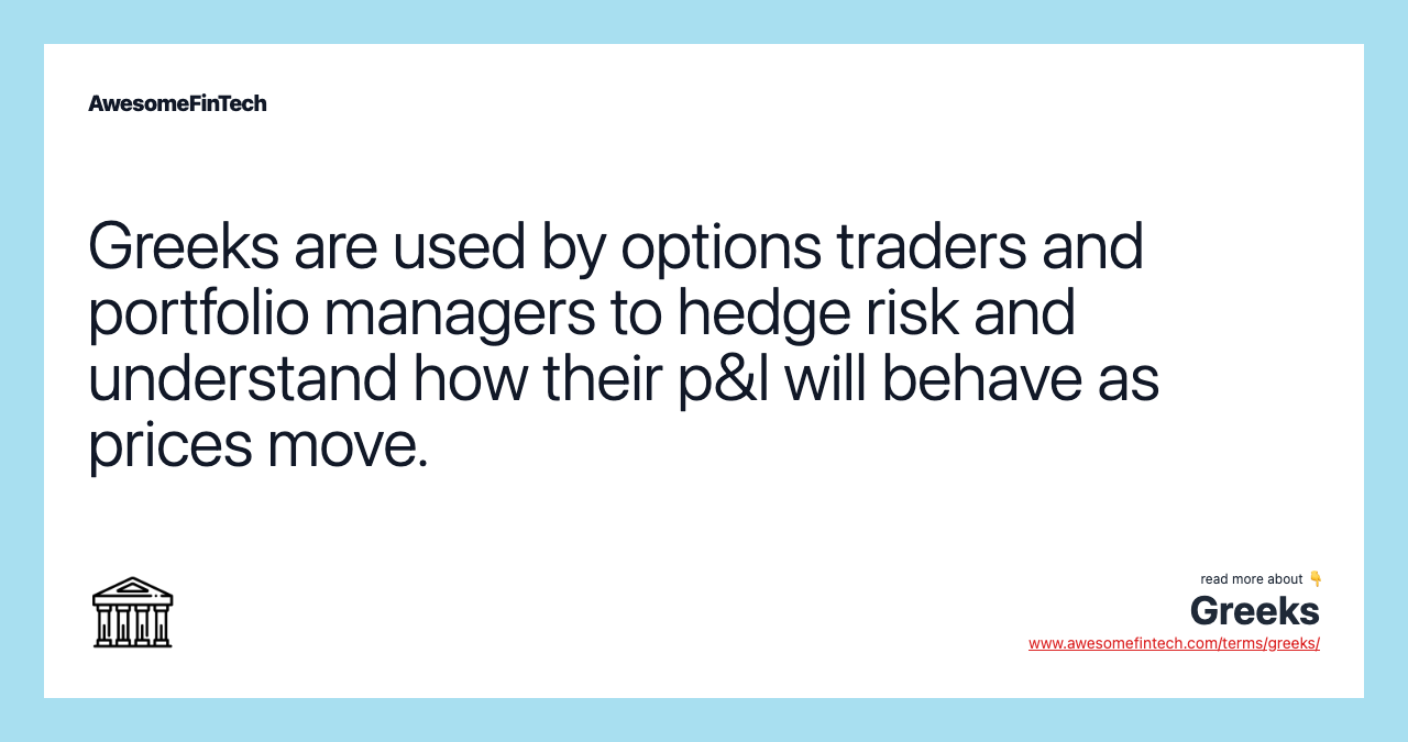 Greeks are used by options traders and portfolio managers to hedge risk and understand how their p&l will behave as prices move.