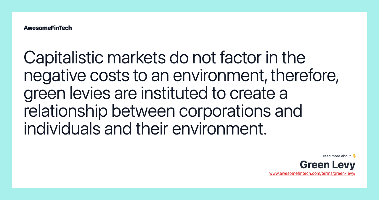 Capitalistic markets do not factor in the negative costs to an environment, therefore, green levies are instituted to create a relationship between corporations and individuals and their environment.
