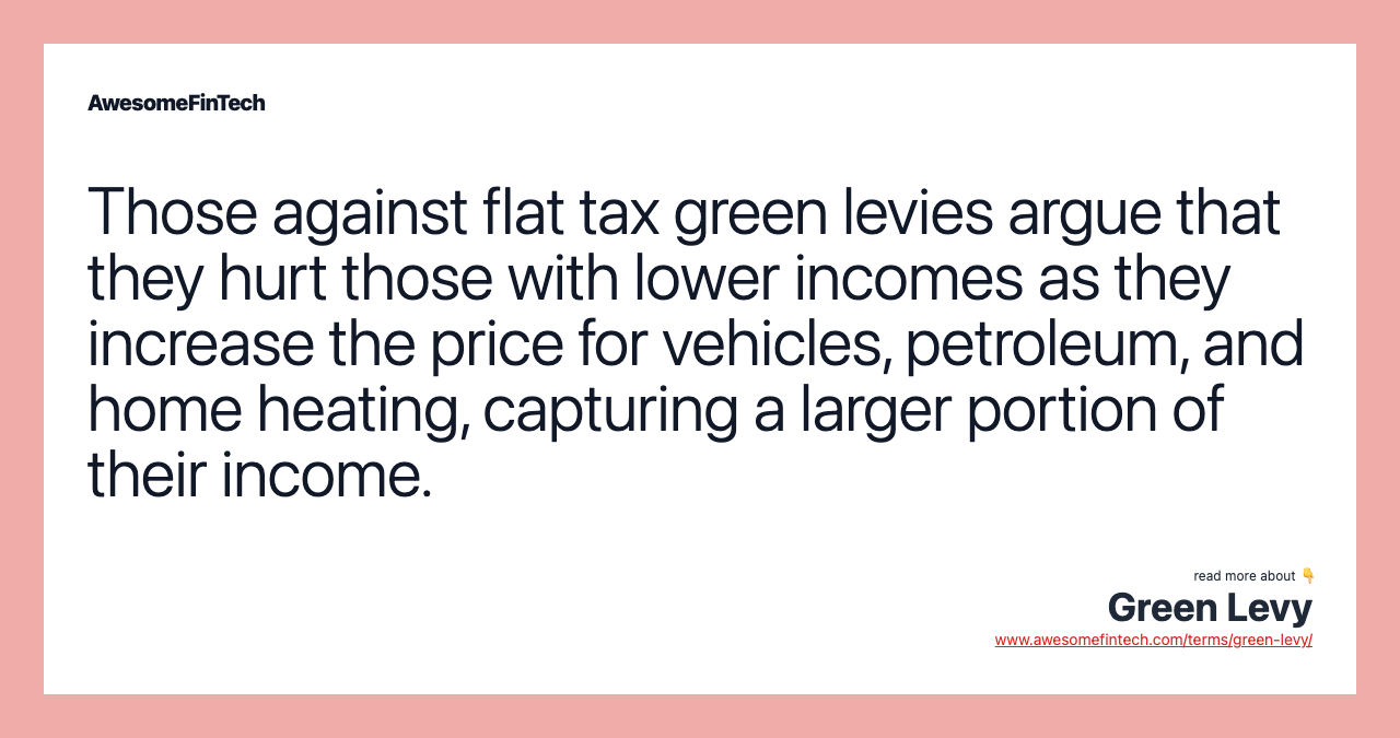 Those against flat tax green levies argue that they hurt those with lower incomes as they increase the price for vehicles, petroleum, and home heating, capturing a larger portion of their income.