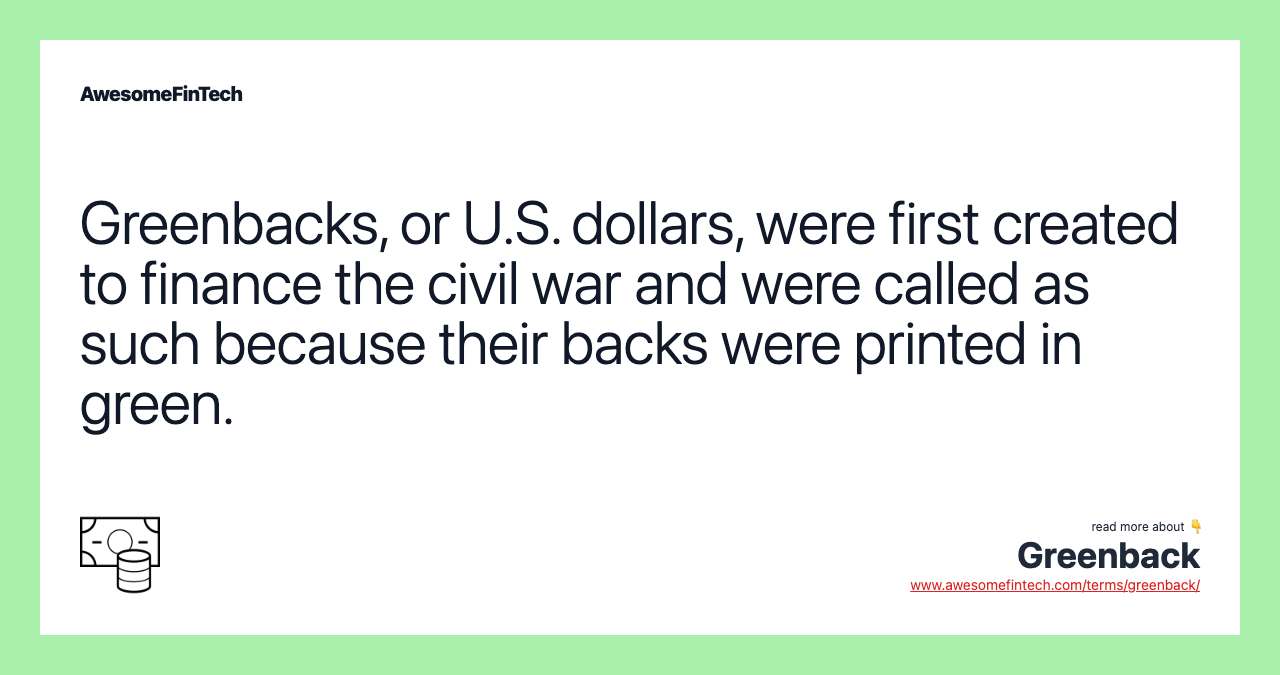Greenbacks, or U.S. dollars, were first created to finance the civil war and were called as such because their backs were printed in green.